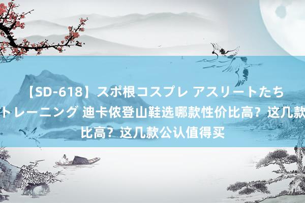 【SD-618】スポ根コスプレ アスリートたちの濡れ濡れトレーニング 迪卡侬登山鞋选哪款性价比高？这几款公认值得买