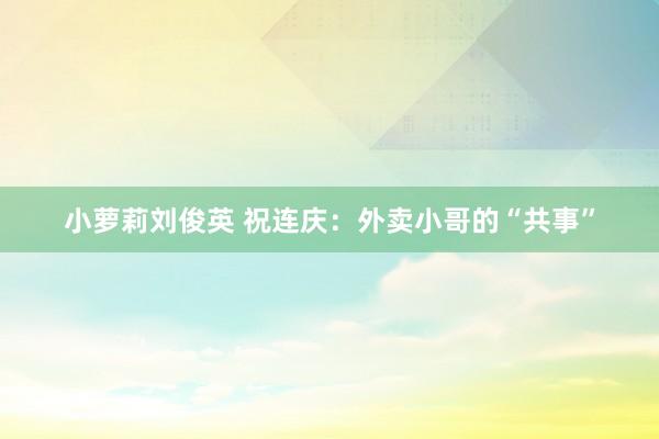 小萝莉刘俊英 祝连庆：外卖小哥的“共事”