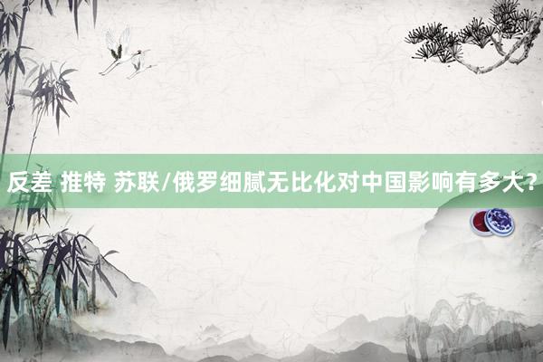 反差 推特 苏联/俄罗细腻无比化对中国影响有多大？