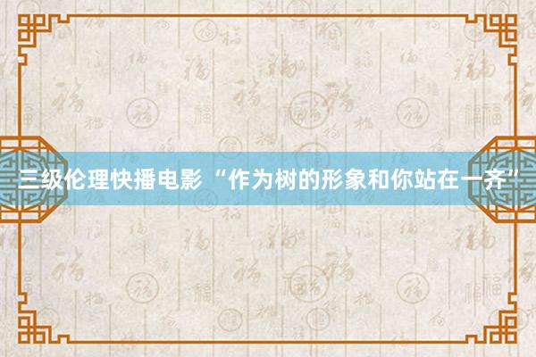 三级伦理快播电影 “作为树的形象和你站在一齐”