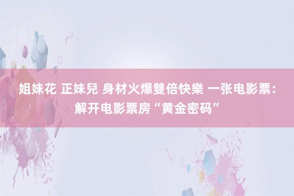 姐妹花 正妹兒 身材火爆雙倍快樂 一张电影票：解开电影票房“黄金密码”
