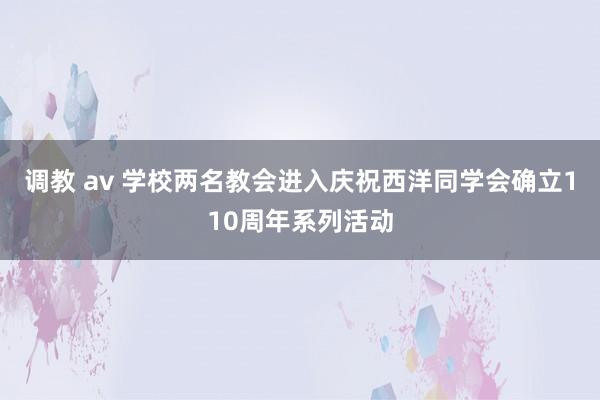 调教 av 学校两名教会进入庆祝西洋同学会确立110周年系列活动