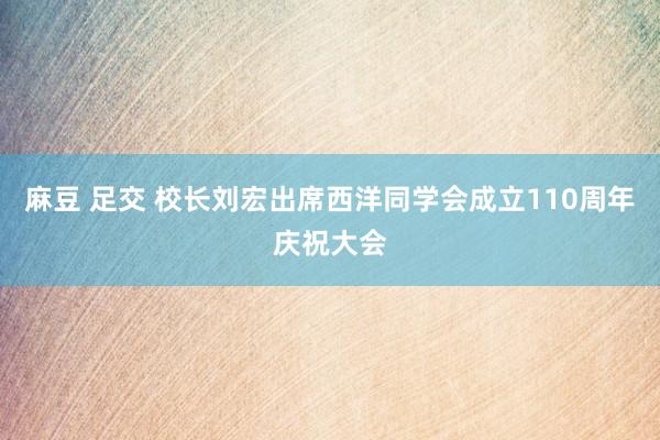 麻豆 足交 校长刘宏出席西洋同学会成立110周年庆祝大会