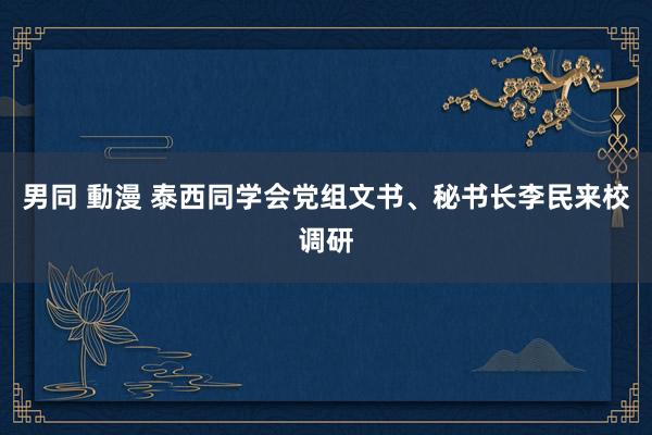 男同 動漫 泰西同学会党组文书、秘书长李民来校调研