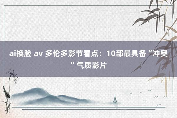 ai换脸 av 多伦多影节看点:10部最具备“冲奥”气质影片