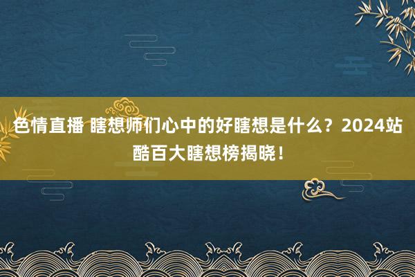 色情直播 瞎想师们心中的好瞎想是什么？2024站酷百大瞎想榜揭晓！