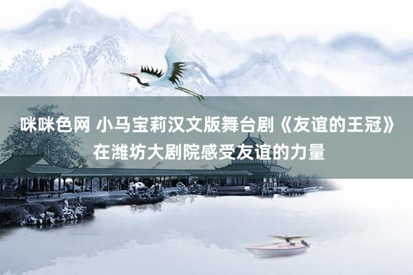 咪咪色网 小马宝莉汉文版舞台剧《友谊的王冠》 在潍坊大剧院感受友谊的力量