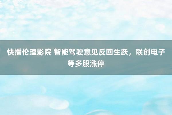 快播伦理影院 智能驾驶意见反回生跃，联创电子等多股涨停