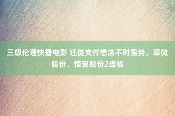 三级伦理快播电影 迁徙支付想法不时强势，翠微股份、恒宝股份2连板