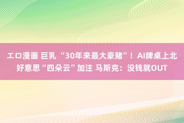エロ漫画 巨乳 “30年来最大豪赌”！AI牌桌上北好意思“四朵云”加注 马斯克：没钱就OUT
