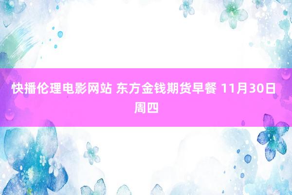 快播伦理电影网站 东方金钱期货早餐 11月30日 周四
