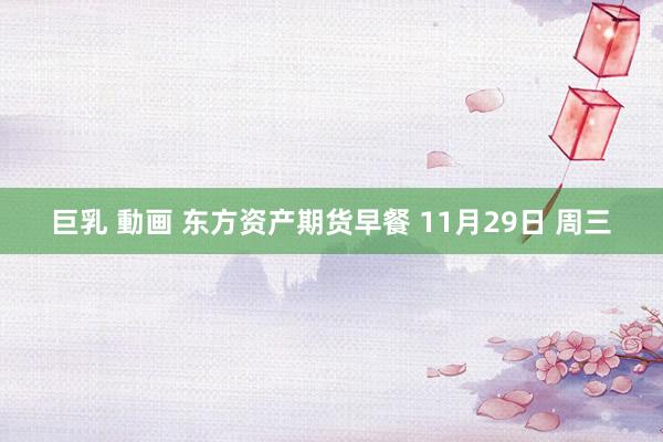 巨乳 動画 东方资产期货早餐 11月29日 周三
