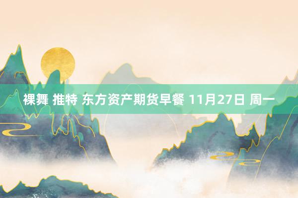 裸舞 推特 东方资产期货早餐 11月27日 周一