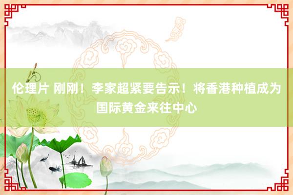 伦理片 刚刚！李家超紧要告示！将香港种植成为国际黄金来往中心