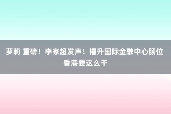 萝莉 重磅！李家超发声！擢升国际金融中心肠位 香港要这么干