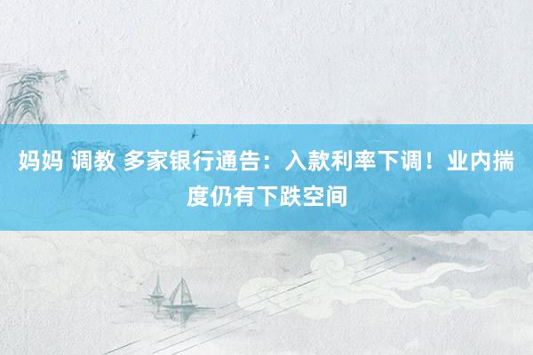 妈妈 调教 多家银行通告：入款利率下调！业内揣度仍有下跌空间