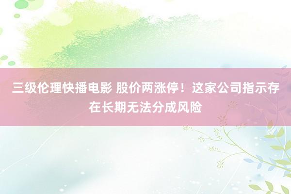 三级伦理快播电影 股价两涨停！这家公司指示存在长期无法分成风险
