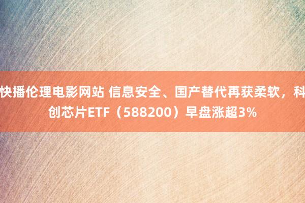 快播伦理电影网站 信息安全、国产替代再获柔软，科创芯片ETF（588200）早盘涨超3%
