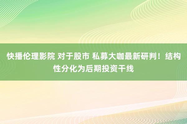 快播伦理影院 对于股市 私募大咖最新研判！结构性分化为后期投资干线