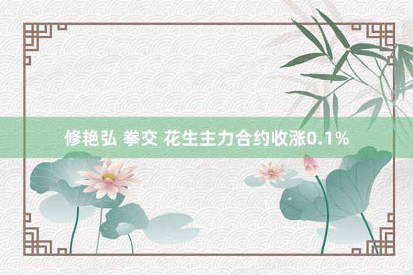 修艳弘 拳交 花生主力合约收涨0.1%