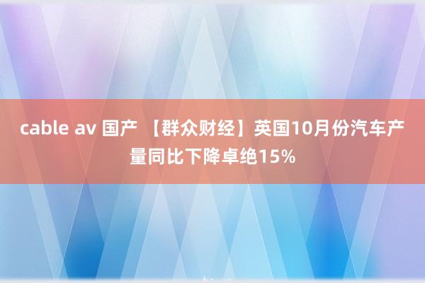 cable av 国产 【群众财经】英国10月份汽车产量同比下降卓绝15%