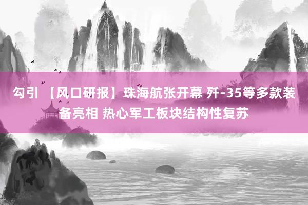 勾引 【风口研报】珠海航张开幕 歼-35等多款装备亮相 热心军工板块结构性复苏