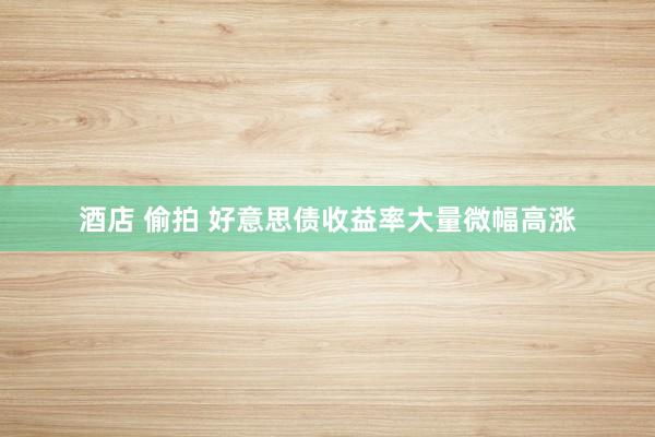 酒店 偷拍 好意思债收益率大量微幅高涨