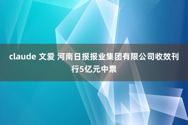 claude 文爱 河南日报报业集团有限公司收效刊行5亿元中票