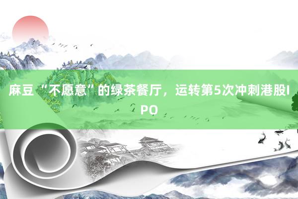 麻豆 “不愿意”的绿茶餐厅，运转第5次冲刺港股IPO