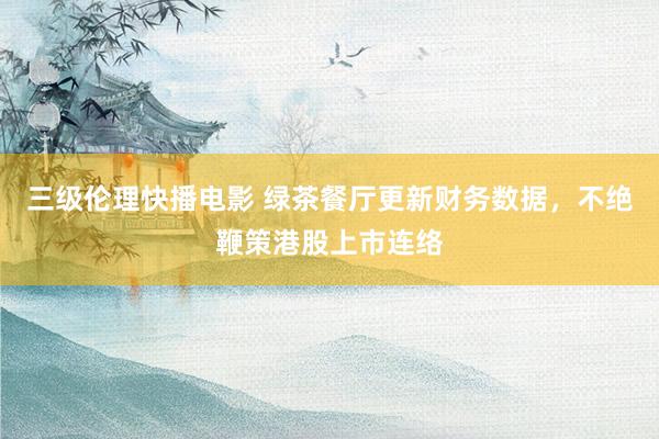三级伦理快播电影 绿茶餐厅更新财务数据，不绝鞭策港股上市连络