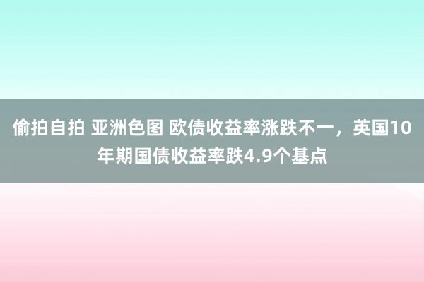 偷拍自拍 亚洲色图 欧债收益率涨跌不一，英国10年期国债收益率跌4.9个基点