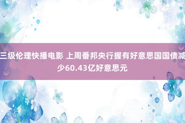 三级伦理快播电影 上周番邦央行握有好意思国国债减少60.43亿好意思元