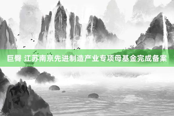 巨臀 江苏南京先进制造产业专项母基金完成备案