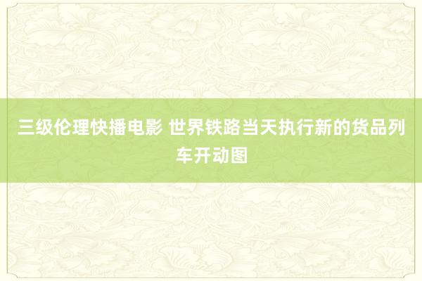 三级伦理快播电影 世界铁路当天执行新的货品列车开动图