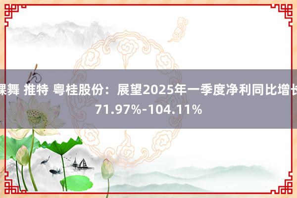 裸舞 推特 粤桂股份：展望2025年一季度净利同比增长71.97%-104.11%