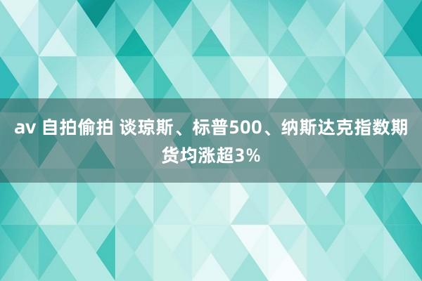 av 自拍偷拍 谈琼斯、标普500、纳斯达克指数期货均涨超3%